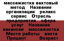 массажистка вахтовый метод › Название организации ­ релакс-сервис › Отрасль предприятия ­ сфера услуг › Название вакансии ­ массажистка › Место работы ­ вахта  › Процент ­ 50 › Возраст от ­ 18 › Возраст до ­ 35 - Новосибирская обл., Чановский р-н Работа » Вакансии   . Новосибирская обл.